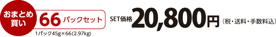 【おまとめ買い】66パックセット（45×66=2.97kg）価格20,800円（税・送料・手数料込）